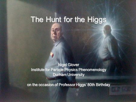 The Hunt for the Higgs Nigel Glover Institute for Particle Physics Phenomenology Durham University on the occasion of Professor Higgs’ 80th Birthday.