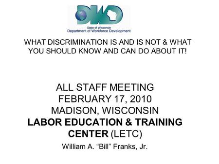 ALL STAFF MEETING FEBRUARY 17, 2010 MADISON, WISCONSIN LABOR EDUCATION & TRAINING CENTER (LETC) William A. “Bill” Franks, Jr. WHAT DISCRIMINATION IS AND.