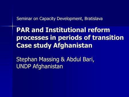 PAR and Institutional reform processes in periods of transition Case study Afghanistan Stephan Massing & Abdul Bari, UNDP Afghanistan Seminar on Capacity.