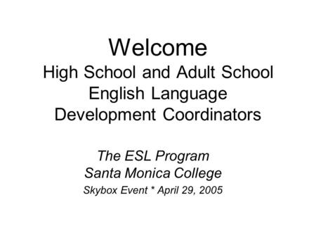 Welcome High School and Adult School English Language Development Coordinators The ESL Program Santa Monica College Skybox Event * April 29, 2005.