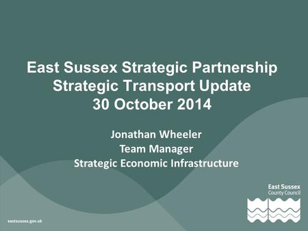 Jonathan Wheeler Team Manager Strategic Economic Infrastructure East Sussex Strategic Partnership Strategic Transport Update 30 October 2014.