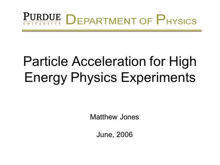 Particle Acceleration for High Energy Physics Experiments Matthew Jones June, 2006.