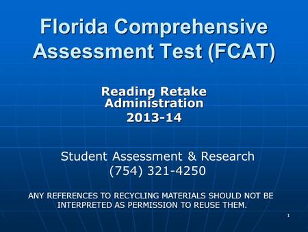 1 Florida Comprehensive Assessment Test (FCAT) Reading Retake Administration 2013-14 Student Assessment & Research (754) 321-4250 ANY REFERENCES TO RECYCLING.