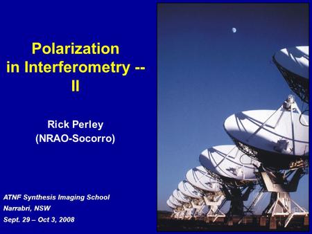 ATNF Synthesis Imaging School Narrabri, NSW Sept. 29 – Oct 3, 2008 Polarization in Interferometry -- II Rick Perley (NRAO-Socorro)