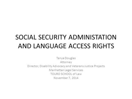 SOCIAL SECURITY ADMINISTATION AND LANGUAGE ACCESS RIGHTS Tanya Douglas Attorney Director, Disability Advocacy and Veterans Justice Projects Manhattan Legal.