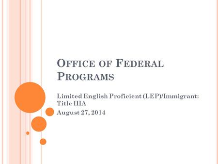 O FFICE OF F EDERAL P ROGRAMS Limited English Proficient (LEP)/Immigrant: Title IIIA August 27, 2014.