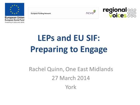 LEPs and EU SIF: Preparing to Engage Rachel Quinn, One East Midlands 27 March 2014 York.
