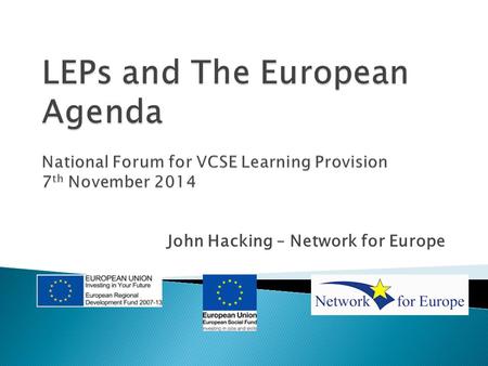 John Hacking – Network for Europe.  Introduction to 2014-20 Programmes  Outline of Local Enterprise Partnerships (LEPs) and their role.  Opportunities.