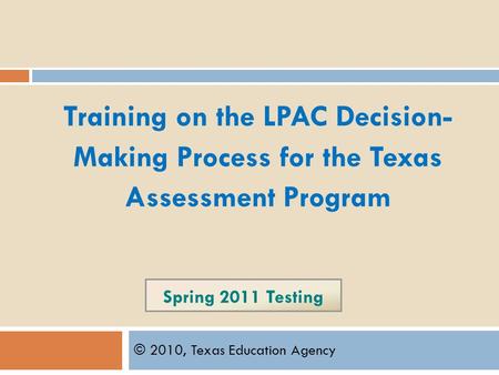 Spring 2011 Testing © 2010, Texas Education Agency Training on the LPAC Decision- Making Process for the Texas Assessment Program.