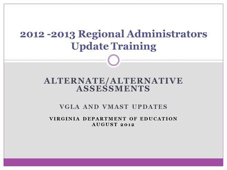 ALTERNATE/ALTERNATIVE ASSESSMENTS VGLA AND VMAST UPDATES VIRGINIA DEPARTMENT OF EDUCATION AUGUST 2012 2012 -2013 Regional Administrators Update Training.