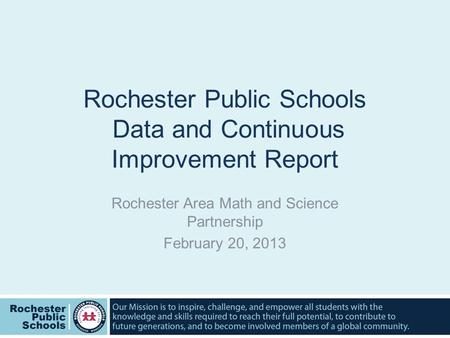 Rochester Public Schools Data and Continuous Improvement Report Rochester Area Math and Science Partnership February 20, 2013.
