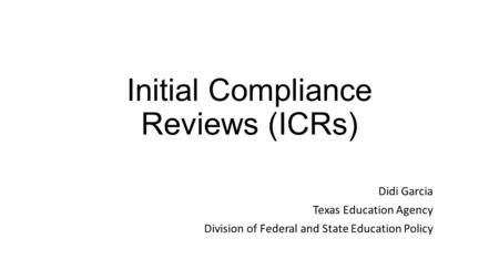 Initial Compliance Reviews (ICRs) Didi Garcia Texas Education Agency Division of Federal and State Education Policy.