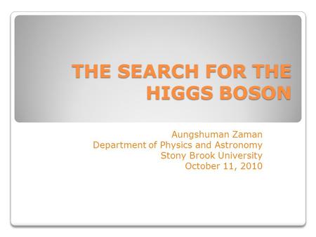 THE SEARCH FOR THE HIGGS BOSON Aungshuman Zaman Department of Physics and Astronomy Stony Brook University October 11, 2010.