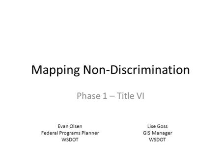 Mapping Non-Discrimination Phase 1 – Title VI Evan Olsen Federal Programs Planner WSDOT Lise Goss GIS Manager WSDOT.