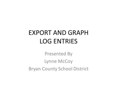 EXPORT AND GRAPH LOG ENTRIES Presented By Lynne McCoy Bryan County School District.