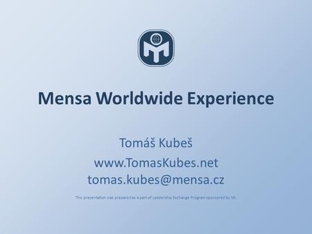 Mensa Worldwide Experience Tomáš Kubeš  This presentation was prepared as a part of Leadership Exchange Program.