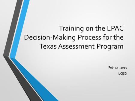 Training on the LPAC Decision-Making Process for the Texas Assessment Program Feb. 13 , 2015 LCISD.