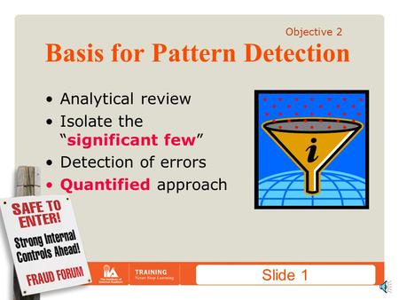Slide 1 Basis for Pattern Detection Analytical review Isolate the “significant few” Detection of errors Quantified approach Objective 2.