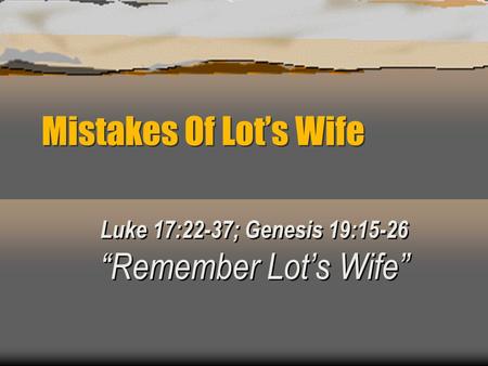 Luke 17:22-37; Genesis 19:15-26 “Remember Lot’s Wife”