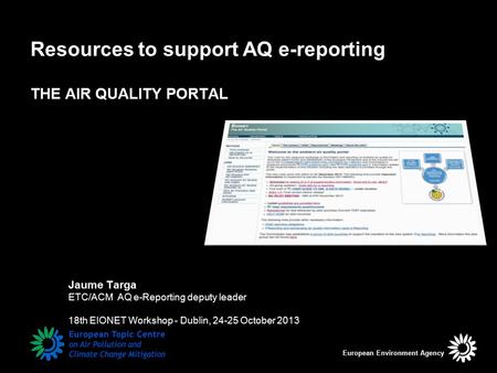 Resources to support AQ e-reporting THE AIR QUALITY PORTAL European Environment Agency Jaume Targa ETC/ACM AQ e-Reporting deputy leader 18th EIONET Workshop.