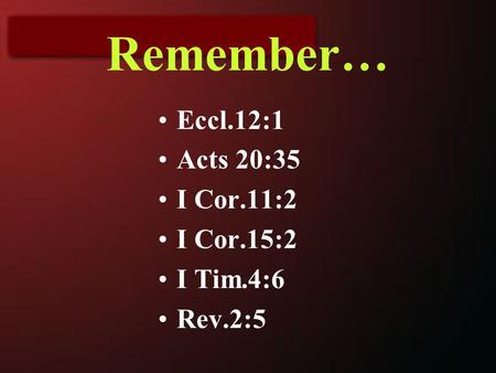 Remember… Eccl.12:1 Acts 20:35 I Cor.11:2 I Cor.15:2 I Tim.4:6 Rev.2:5.