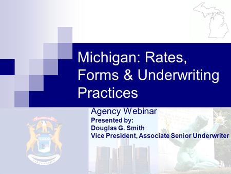 Agency Webinar Presented by: Douglas G. Smith Vice President, Associate Senior Underwriter Michigan: Rates, Forms & Underwriting Practices.
