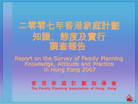 1 香港家庭計劃指導會 The Family Planning Association of Hong Kong 二零零七年香港家庭計劃 知識、態度及實行 調查報告 Report on the Survey of Family Planning Knowledge, Attitude and Practice.