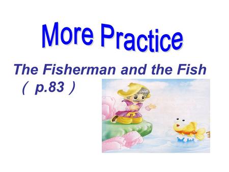 More Practice The Fisherman and the Fish （ p.83）.