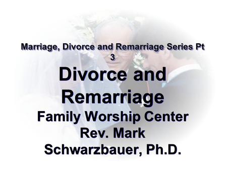 Marriage, Divorce and Remarriage Series Pt 3 Marriage, Divorce and Remarriage Series Pt 3 Divorce and Remarriage Family Worship Center Rev. Mark Schwarzbauer,