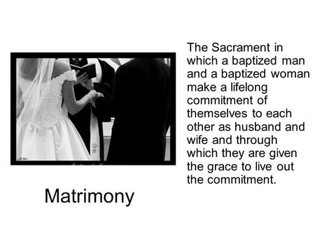 Matrimony The Sacrament in which a baptized man and a baptized woman make a lifelong commitment of themselves to each other as husband and wife and through.