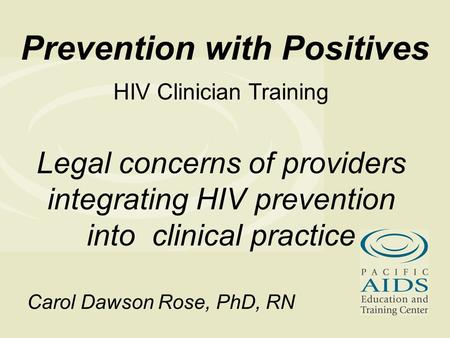 Prevention with Positives HIV Clinician Training Legal concerns of providers integrating HIV prevention into clinical practice Carol Dawson Rose, PhD,