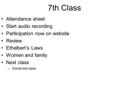 7th Class Attendance sheet Start audio recording Participation now on website Review Ethelbert’s Laws Women and family Next class –Somerset case.
