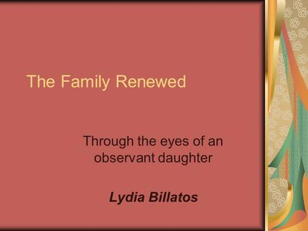 The Family Renewed Through the eyes of an observant daughter Lydia Billatos.