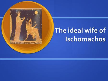 The ideal wife of Ischomachos. The Age difference How old is Ischomachos? How old is Ischomachos? How old is his wife? How old is his wife? Why did Greek.