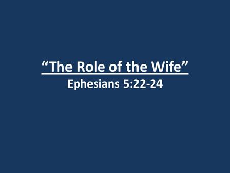 “The Role of the Wife” Ephesians 5:22-24. Ephesians 5:21 Submit to one another out of reverence for Christ.
