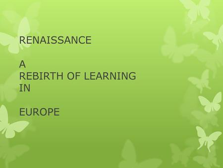 RENAISSANCE A REBIRTH OF LEARNING IN EUROPE. The word renaissance is a French word which means rebirth.