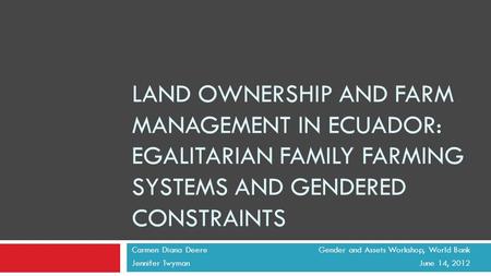 LAND OWNERSHIP AND FARM MANAGEMENT IN ECUADOR: EGALITARIAN FAMILY FARMING SYSTEMS AND GENDERED CONSTRAINTS Carmen Diana Deere Gender and Assets Workshop,