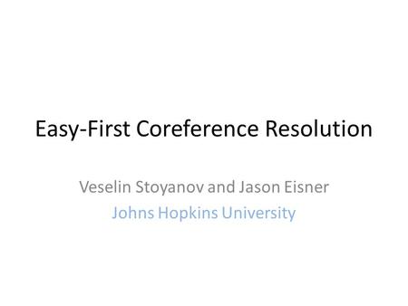 Easy-First Coreference Resolution Veselin Stoyanov and Jason Eisner Johns Hopkins University.