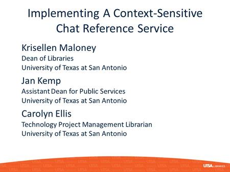 Implementing A Context-Sensitive Chat Reference Service Krisellen Maloney Dean of Libraries University of Texas at San Antonio Jan Kemp Assistant Dean.