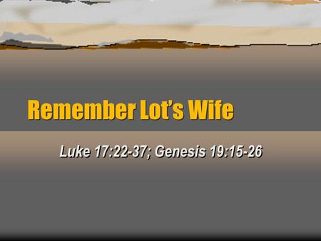 Remember Lot’s Wife Luke 17:22-37; Genesis 19:15-26.