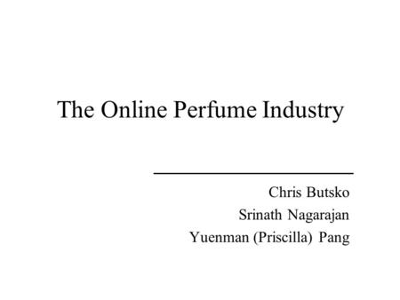 The Online Perfume Industry Chris Butsko Srinath Nagarajan Yuenman (Priscilla) Pang.