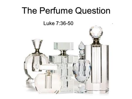 The Perfume Question Luke 7:36-50. Luke 7:36 Then one of the Pharisees asked Him to eat with him. And He went to the Pharisee's house, and sat down to.