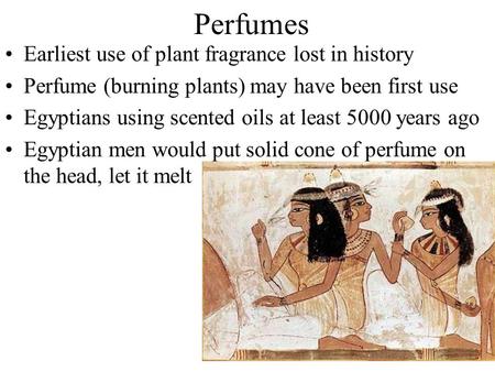 Perfumes Earliest use of plant fragrance lost in history Perfume (burning plants) may have been first use Egyptians using scented oils at least 5000 years.