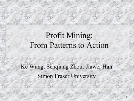 1 Profit Mining: From Patterns to Action Ke Wang, Senqiang Zhou, Jiawei Han Simon Fraser University.