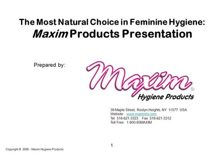 1 The Most Natural Choice in Feminine Hygiene: Maxim Products Presentation Copyright © 2008 - Maxim Hygiene Products Prepared by: 39 Maple Street, Roslyn.