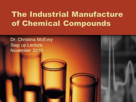 The Industrial Manufacture of Chemical Compounds Dr. Christina McEvoy Step up Lecture November 2010.