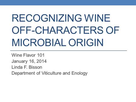 RECOGNIZING WINE OFF-CHARACTERS OF MICROBIAL ORIGIN Wine Flavor 101 January 16, 2014 Linda F. Bisson Department of Viticulture and Enology.