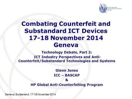 Combating Counterfeit and Substandard ICT Devices 17-18 November 2014 Geneva Technology Debate, Part 2: ICT Industry Perspectives and Anti- Counterfeit/Substandard.