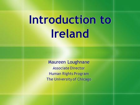 Introduction to Ireland Maureen Loughnane Associate Director Human Rights Program The University of Chicago Maureen Loughnane Associate Director Human.