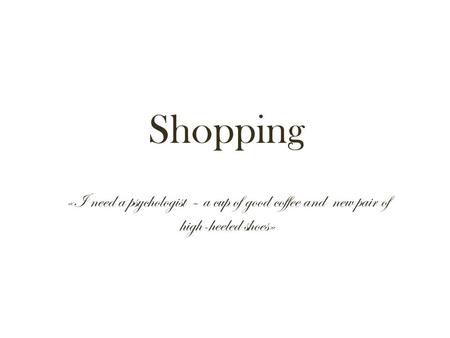 Shopping «I need a psychologist – a cup of good coffee and new pair of high-heeled shoes»